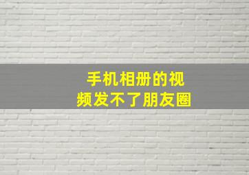 手机相册的视频发不了朋友圈