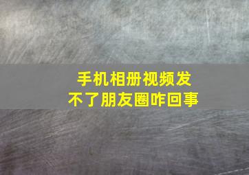 手机相册视频发不了朋友圈咋回事