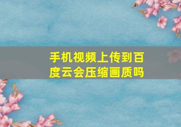 手机视频上传到百度云会压缩画质吗