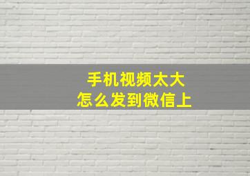 手机视频太大怎么发到微信上