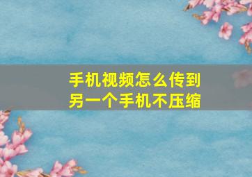 手机视频怎么传到另一个手机不压缩