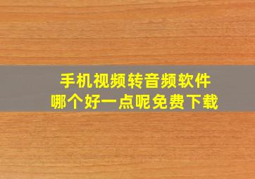 手机视频转音频软件哪个好一点呢免费下载