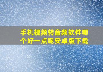 手机视频转音频软件哪个好一点呢安卓版下载