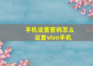 手机设置密码怎么设置vivo手机