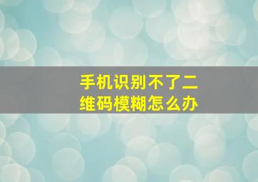 手机识别不了二维码模糊怎么办