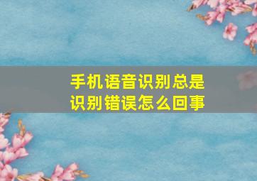 手机语音识别总是识别错误怎么回事