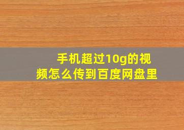 手机超过10g的视频怎么传到百度网盘里