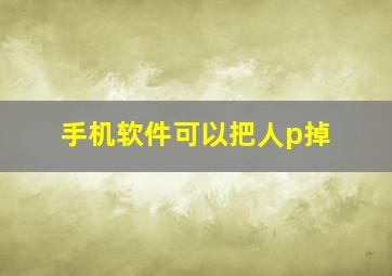 手机软件可以把人p掉