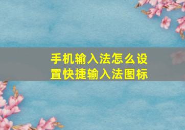 手机输入法怎么设置快捷输入法图标