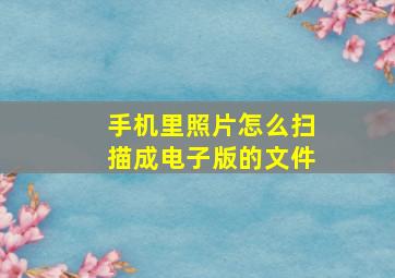 手机里照片怎么扫描成电子版的文件