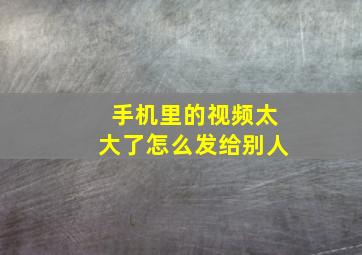 手机里的视频太大了怎么发给别人