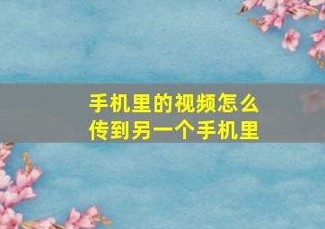 手机里的视频怎么传到另一个手机里