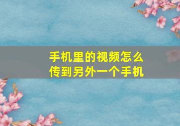 手机里的视频怎么传到另外一个手机