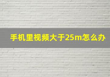 手机里视频大于25m怎么办