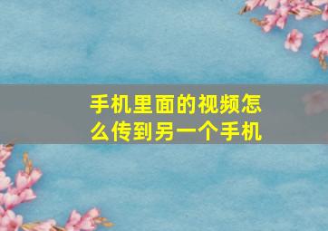 手机里面的视频怎么传到另一个手机