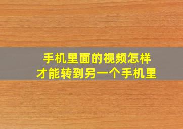 手机里面的视频怎样才能转到另一个手机里