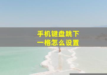 手机键盘跳下一格怎么设置