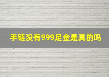 手链没有999足金是真的吗