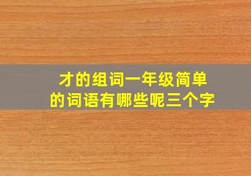 才的组词一年级简单的词语有哪些呢三个字