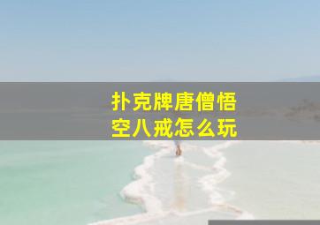 扑克牌唐僧悟空八戒怎么玩