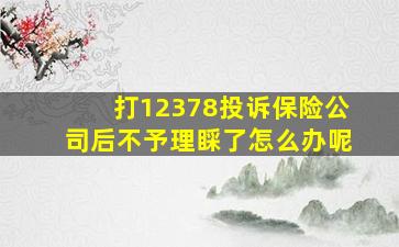 打12378投诉保险公司后不予理睬了怎么办呢