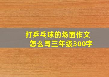 打乒乓球的场面作文怎么写三年级300字