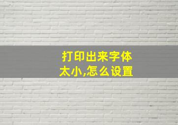 打印出来字体太小,怎么设置