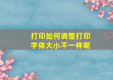 打印如何调整打印字体大小不一样呢