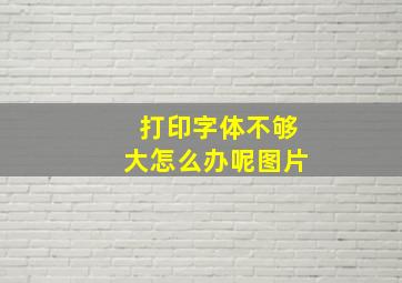 打印字体不够大怎么办呢图片