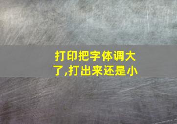 打印把字体调大了,打出来还是小