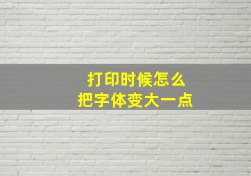 打印时候怎么把字体变大一点