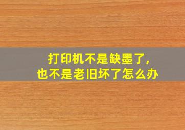 打印机不是缺墨了,也不是老旧坏了怎么办