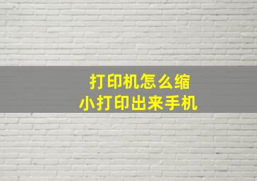 打印机怎么缩小打印出来手机