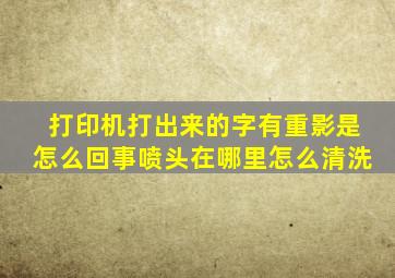 打印机打出来的字有重影是怎么回事喷头在哪里怎么清洗