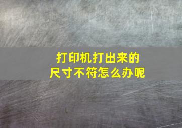 打印机打出来的尺寸不符怎么办呢