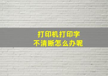 打印机打印字不清晰怎么办呢