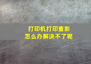 打印机打印重影怎么办解决不了呢