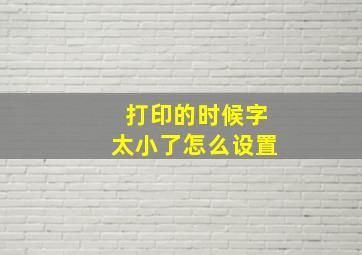 打印的时候字太小了怎么设置