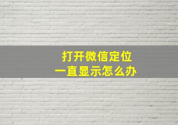 打开微信定位一直显示怎么办