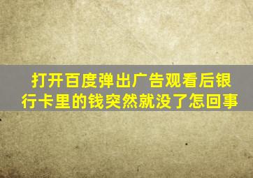 打开百度弹出广告观看后银行卡里的钱突然就没了怎回事