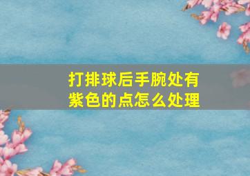 打排球后手腕处有紫色的点怎么处理