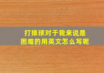 打排球对于我来说是困难的用英文怎么写呢