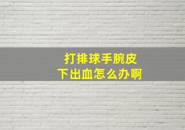 打排球手腕皮下出血怎么办啊