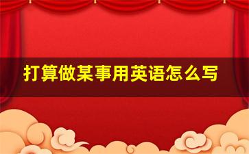 打算做某事用英语怎么写