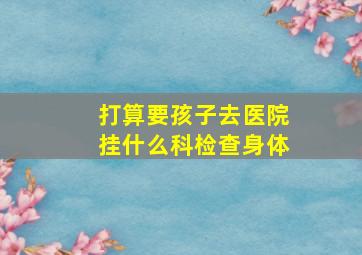 打算要孩子去医院挂什么科检查身体