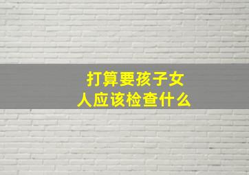 打算要孩子女人应该检查什么