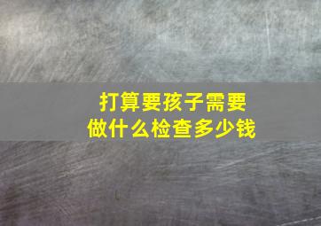 打算要孩子需要做什么检查多少钱