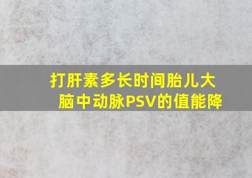 打肝素多长时间胎儿大脑中动脉PSV的值能降