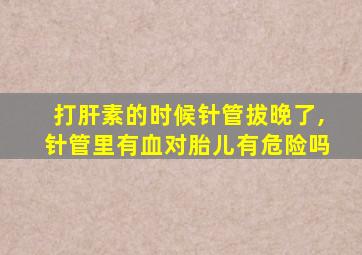 打肝素的时候针管拔晚了,针管里有血对胎儿有危险吗