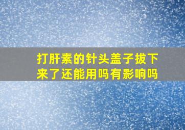 打肝素的针头盖子拔下来了还能用吗有影响吗